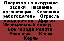 Оператор на входящие звонки › Название организации ­ Компания-работодатель › Отрасль предприятия ­ Другое › Минимальный оклад ­ 1 - Все города Работа » Вакансии   . Крым,Керчь